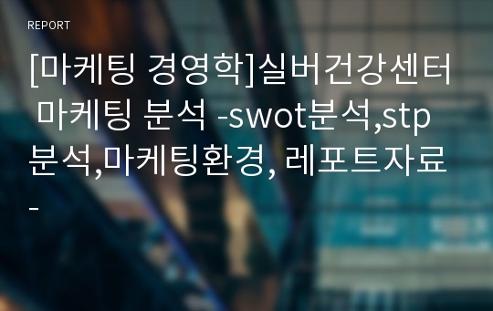 [마케팅 경영학]실버건강센터 마케팅 분석 -swot분석,stp분석,마케팅환경, 레포트자료-