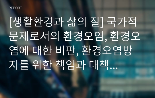 [생활환경과 삶의 질] 국가적 문제로서의 환경오염, 환경오염에 대한 비판, 환경오염방지를 위한 책임과 대책방안