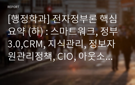 [행정학과] 전자정부론 핵심요약 (하) : 스마트워크, 정부3.0,CRM, 지식관리, 정보자원관리정책, CIO, 아웃소싱, 빅데이터(BigDate),