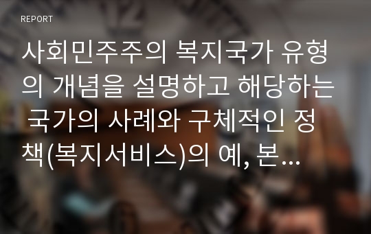 사회민주주의 복지국가 유형의 개념을 설명하고 해당하는 국가의 사례와 구체적인 정책(복지서비스)의 예, 본 유형의 장단점을 본인의 생각과 함께 서술