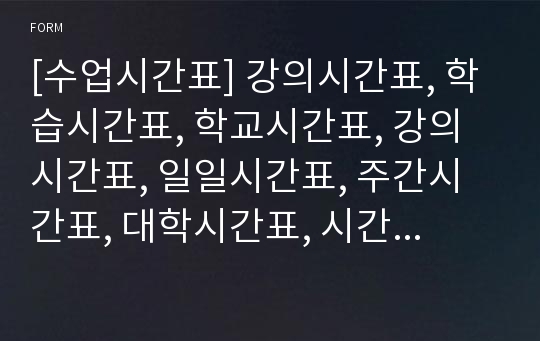 [수업시간표] 강의시간표, 학습시간표, 학교시간표, 강의시간표, 일일시간표, 주간시간표, 대학시간표, 시간표 양식