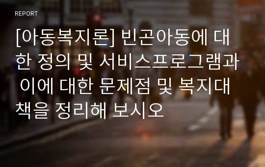 [아동복지론] 빈곤아동에 대한 정의 및 서비스프로그램과 이에 대한 문제점 및 복지대책을 정리해 보시오