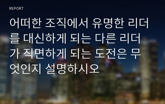 어떠한 조직에서 유명한 리더를 대신하게 되는 다른 리더가 직면하게 되는 도전은 무엇인지 설명하시오