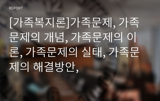 [가족복지론]가족문제, 가족문제의 개념, 가족문제의 이론, 가족문제의 실태, 가족문제의 해결방안,