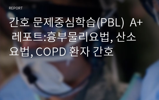간호 문제중심학습(PBL)  A+ 레포트:흉부물리요법, 산소요법, COPD 환자 간호