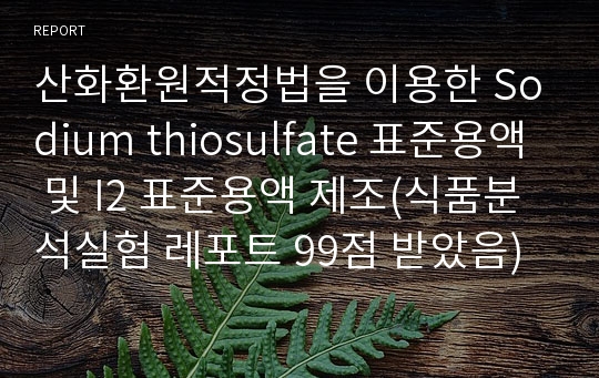 산화환원적정법을 이용한 Sodium thiosulfate 표준용액 및 I2 표준용액 제조(식품분석실험 레포트 99점 받았음)