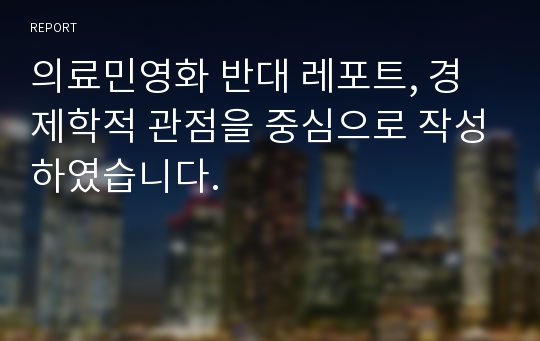 의료민영화 반대 레포트, 경제학적 관점을 중심으로 작성하였습니다.