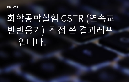 화학공학실험 CSTR (연속교반반응기)  직접 쓴 결과레포트 입니다. 