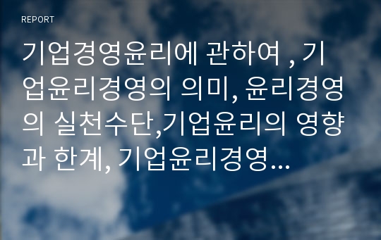 기업경영윤리에 관하여 , 기업윤리경영의 의미, 윤리경영의 실천수단,기업윤리의 영향과 한계, 기업윤리경영이 나아갈 새로운 방향