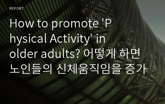 How to promote &#039;Physical Activity&#039; in older adults? 어떻게 하면 노인들의 신체움직임을 증가시킬 수 있을까?