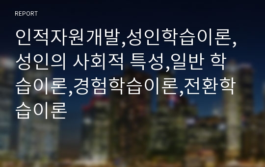 인적자원개발,성인학습이론,성인의 사회적 특성,일반 학습이론,경험학습이론,전환학습이론