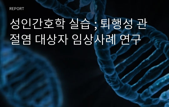 성인간호학 실습 ; 퇴행성 관절염 대상자 임상사례 연구