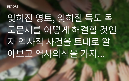 잊혀진 영토, 잊혀질 독도 독도문제를 어떻게 해결할 것인지 역사적 사건을 토대로 알아보고 역사의식을 가지고 해결방안 모색