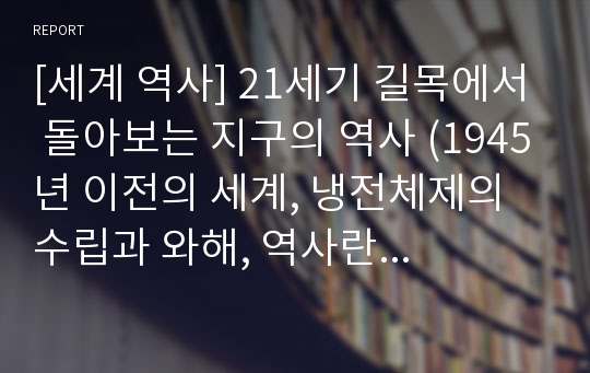 [세계 역사] 21세기 길목에서 돌아보는 지구의 역사 (1945년 이전의 세계, 냉전체제의 수립과 와해, 역사란 무엇인가)