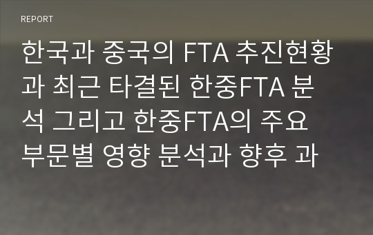 한국과 중국의 FTA 추진현황과 최근 타결된 한중FTA 분석 그리고 한중FTA의 주요 부문별 영향 분석과 향후 과제