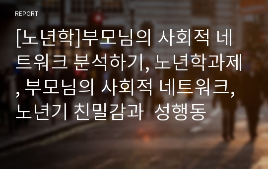 [노년학]부모님의 사회적 네트워크 분석하기, 노년학과제, 부모님의 사회적 네트워크, 노년기 친밀감과  성행동