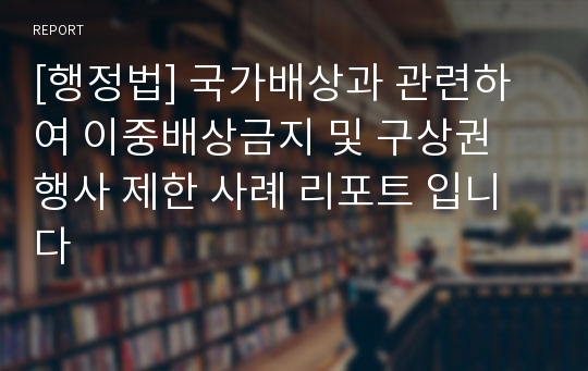 [행정법] 국가배상과 관련하여 이중배상금지 및 구상권 행사 제한 사례 리포트 입니다