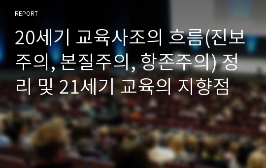 20세기 교육사조의 흐름(진보주의, 본질주의, 항존주의) 정리 및 21세기 교육의 지향점