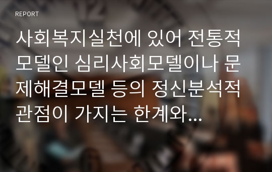 사회복지실천에 있어 전통적 모델인 심리사회모델이나 문제해결모델 등의 정신분석적 관점이 가지는 한계와 문제점을 찾아 조사해 보세요