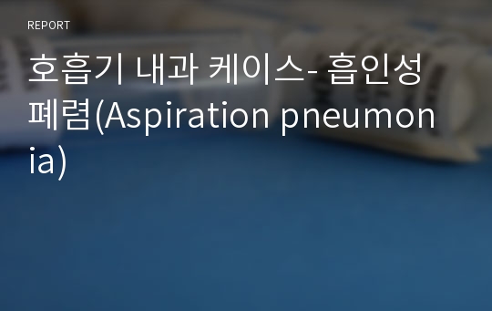 호흡기 내과 케이스- 흡인성 폐렴(Aspiration pneumonia)