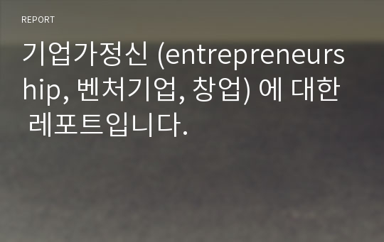 기업가정신 (entrepreneurship, 벤처기업, 창업) 에 대한 레포트입니다.