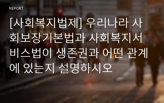 [사회복지법제] 우리나라 사회보장기본법과 사회복지서비스법이 생존권과 어떤 관계에 있는지 설명하시오