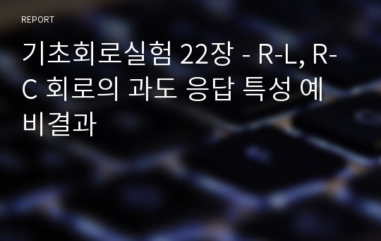 기초회로실험 22장 - R-L, R-C 회로의 과도 응답 특성 예비결과