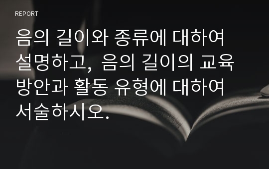 음의 길이와 종류에 대하여 설명하고,  음의 길이의 교육방안과 활동 유형에 대하여 서술하시오.