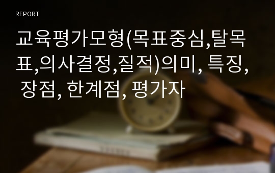 교육평가모형(목표중심,탈목표,의사결정,질적)의미, 특징, 장점, 한계점, 평가자