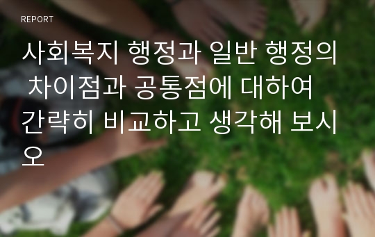 사회복지 행정과 일반 행정의 차이점과 공통점에 대하여 간략히 비교하고 생각해 보시오