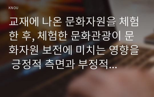 교재에 나온 문화자원을 체험한 후, 체험한 문화관광이 문화자원 보전에 미치는 영향을 긍정적 측면과 부정적 측면에 대해서 논하시오(공통형).