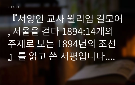 『서양인 교사 윌리엄 길모어, 서울을 걷다 1894:14개의 주제로 보는 1894년의 조선』를 읽고 쓴 서평입니다. 역사적 개념을 다양하게 활용하여 책의 내용을 분석/평가하였습니다