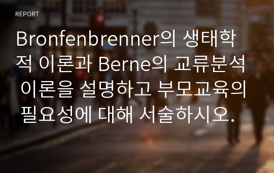 Bronfenbrenner의 생태학적 이론과 Berne의 교류분석 이론을 설명하고 부모교육의 필요성에 대해 서술하시오.