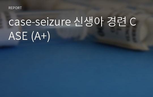 case-seizure 신생아 경련 CASE (A+)