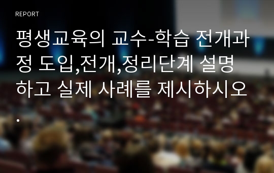 평생교육의 교수-학습 전개과정 도입,전개,정리단계 설명하고 실제 사례를 제시하시오.