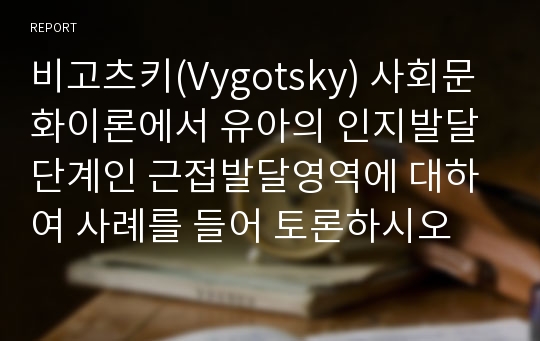 비고츠키(Vygotsky) 사회문화이론에서 유아의 인지발달단계인 근접발달영역에 대하여 사례를 들어 토론하시오