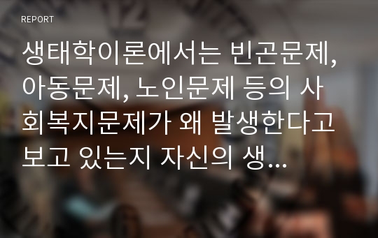 생태학이론에서는 빈곤문제, 아동문제, 노인문제 등의 사회복지문제가 왜 발생한다고 보고 있는지 자신의 생각을 쓰시오.