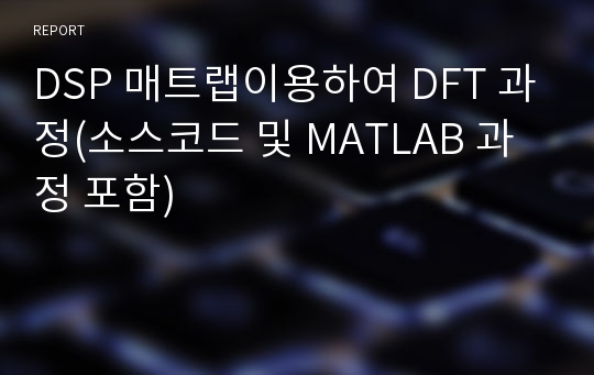 DSP 매트랩이용하여 DFT 과정(소스코드 및 MATLAB 과정 포함)