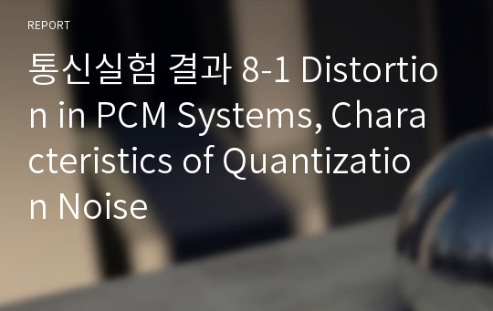 통신실험 결과 8-1 Distortion in PCM Systems, Characteristics of Quantization Noise 