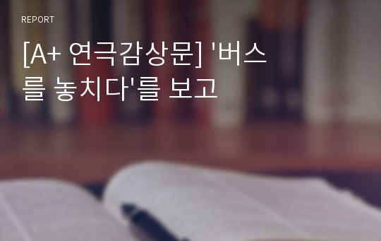 [A+ 연극감상문] &#039;버스를 놓치다&#039;를 보고