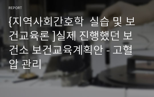 {지역사회간호학  실습 및 보건교육론 ]실제 진행했던 보건소 보건교육계획안 - 고혈압 관리