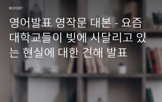 영어발표 영작문 대본 - 요즘 대학교들이 빚에 시달리고 있는 현실에 대한 견해 발표