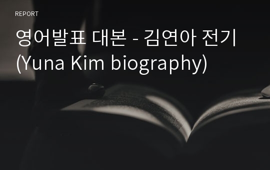 영어발표 대본 - 김연아 전기 (Yuna Kim biography)