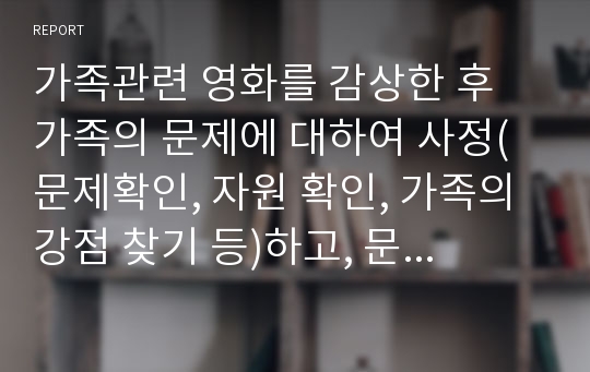 가족관련 영화를 감상한 후 가족의 문제에 대하여 사정(문제확인, 자원 확인, 가족의 강점 찾기 등)하고, 문제를 도울 수 있는 프로그램을 계획하는 계획안을 작성한다.