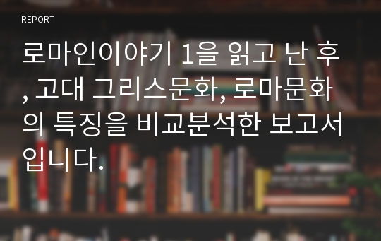 로마인이야기 1을 읽고 난 후, 고대 그리스문화, 로마문화의 특징을 비교분석한 보고서입니다.