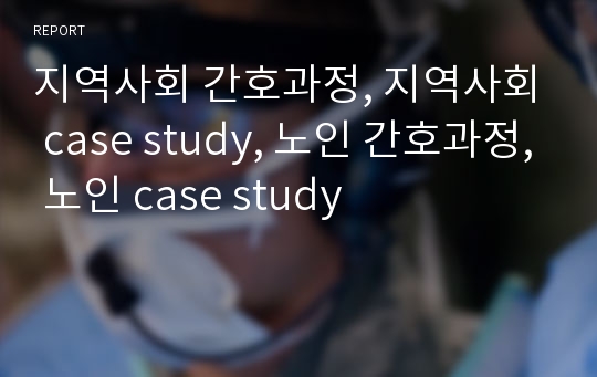 지역사회 간호과정, 지역사회 case study, 노인 간호과정, 노인 case study