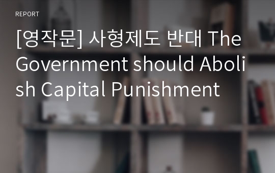 [영작문] 사형제도 반대 The Government should Abolish Capital Punishment