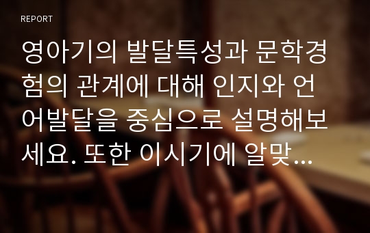 영아기의 발달특성과 문학경험의 관계에 대해 인지와 언어발달을 중심으로 설명해보세요. 또한 이시기에 알맞은 그림책을 3가지 이상 선택하고 선택한 이유에 대해 서술해보세요