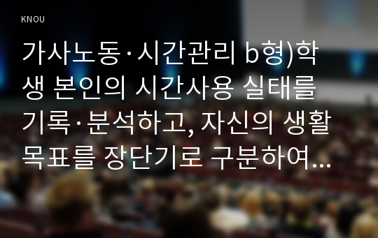 가사노동·시간관리 b형)학생 본인의 시간사용 실태를 기록·분석하고, 자신의 생활목표를 장단기로 구분하여 제시한 후 일주일간의 시간계획표를 작성하시오