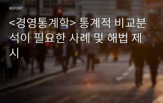 &lt;경영통계학&gt; 통계적 비교분석이 필요한 사례 및 해법 제시